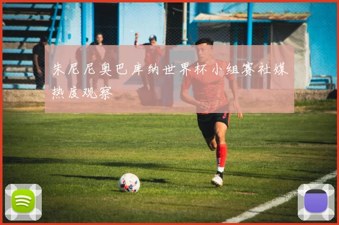 朱尼尼奥巴库纳世界杯小组赛社媒热度观察