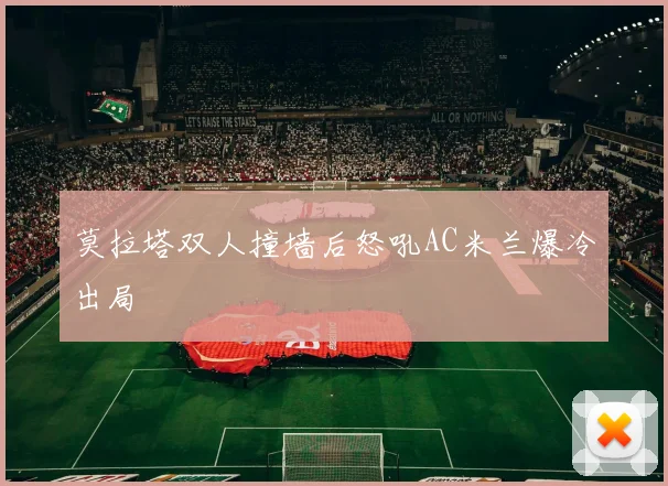 莫拉塔双人撞墙后怒吼AC米兰爆冷出局