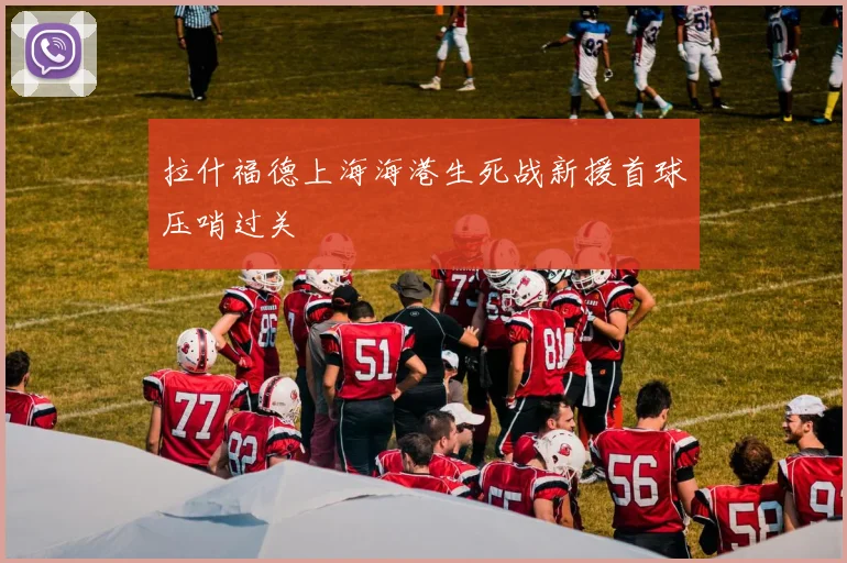 拉什福德上海海港生死战新援首球压哨过关