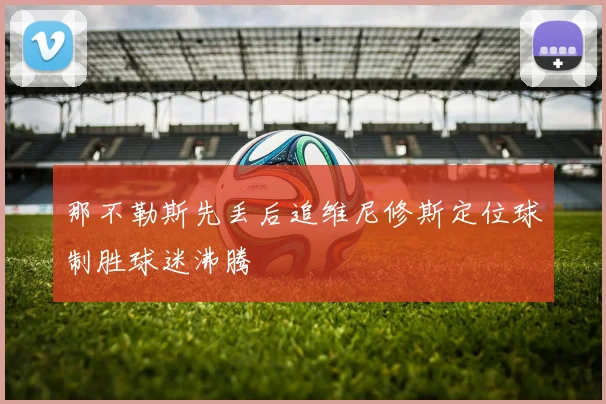 那不勒斯先丢后追维尼修斯定位球制胜球迷沸腾