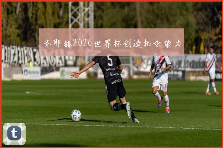 齐耶赫2026世界杯创造机会能力