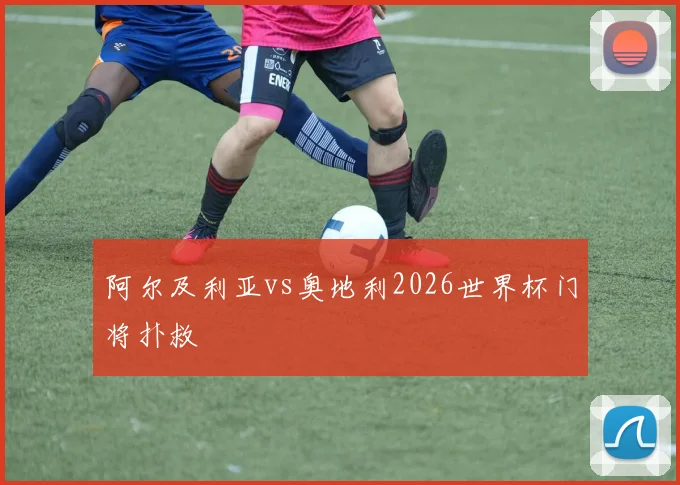 阿尔及利亚vs奥地利2026世界杯门将扑救
