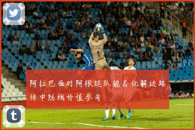 阿拉巴面对阿根廷队能否化解边路传中防线价值参考