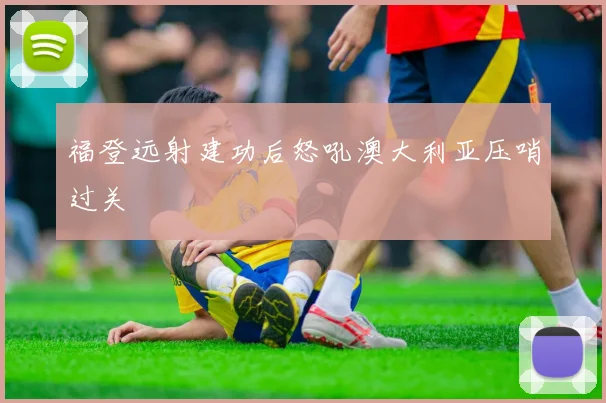 福登远射建功后怒吼澳大利亚压哨过关
