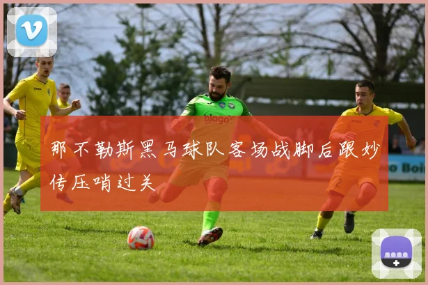 那不勒斯黑马球队客场战脚后跟妙传压哨过关