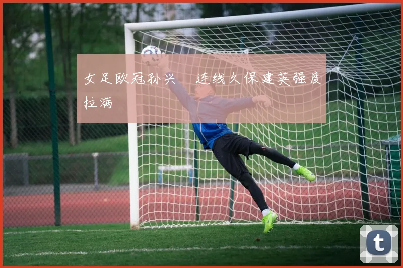 女足欧冠孙兴慜连线久保建英强度拉满