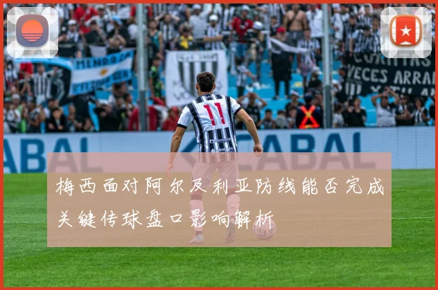 梅西面对阿尔及利亚防线能否完成关键传球盘口影响解析