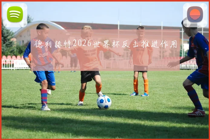 德利赫特2026世界杯反击推进作用