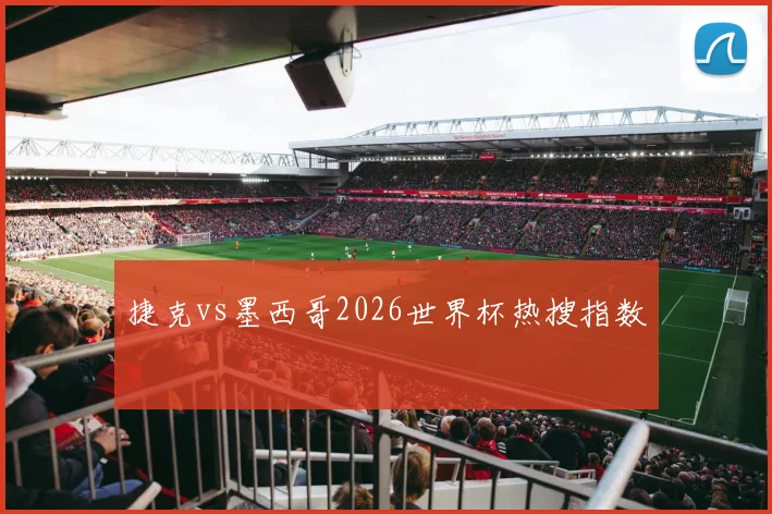 捷克vs墨西哥2026世界杯热搜指数