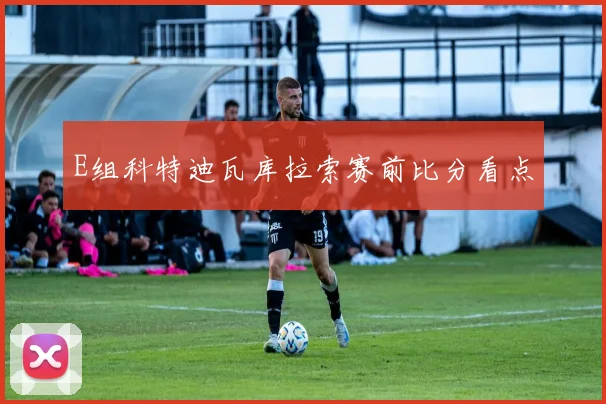 E组科特迪瓦库拉索赛前比分看点