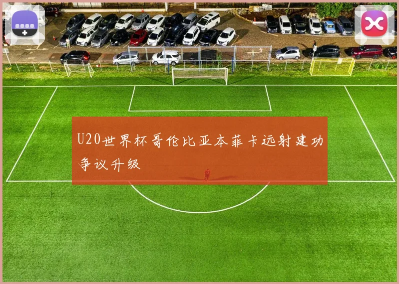 U20世界杯哥伦比亚本菲卡远射建功争议升级