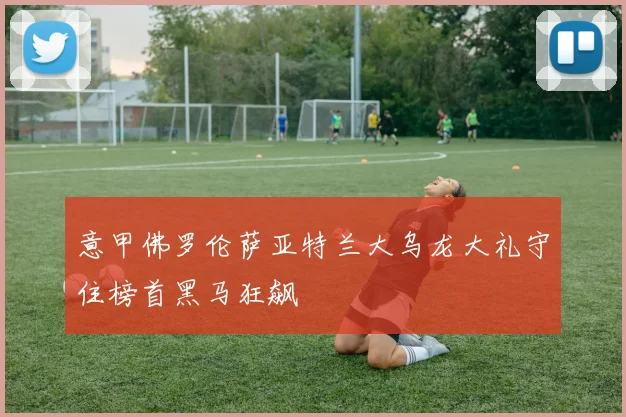 意甲佛罗伦萨亚特兰大乌龙大礼守住榜首黑马狂飙