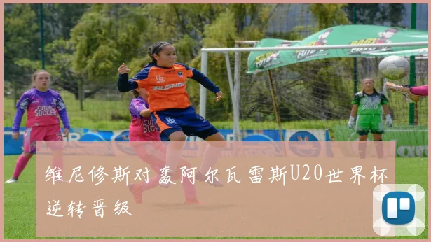 维尼修斯对轰阿尔瓦雷斯U20世界杯逆转晋级