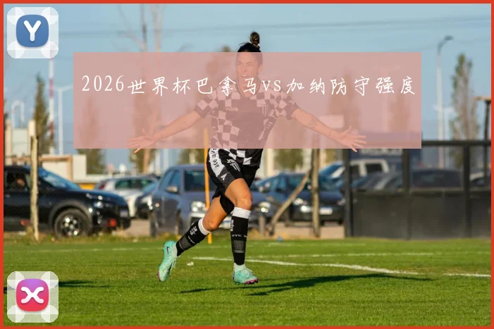 2026世界杯巴拿马vs加纳防守强度