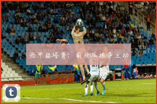西甲赫塔费：前场压迫争主动