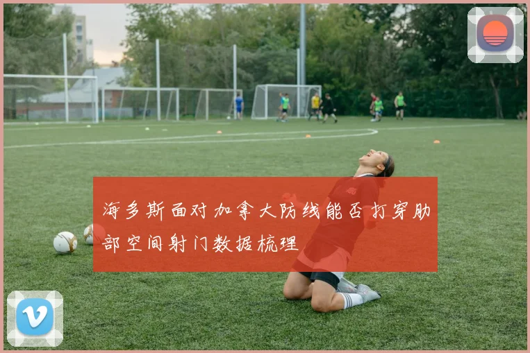 海多斯面对加拿大防线能否打穿肋部空间射门数据梳理