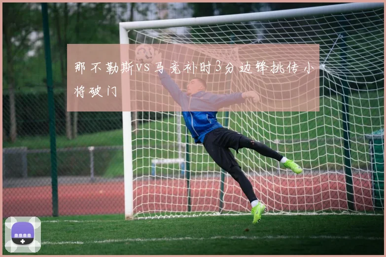 那不勒斯vs马竞补时3分边锋挑传小将破门