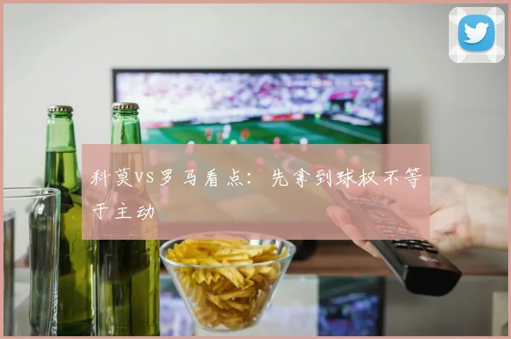 科莫vs罗马看点：先拿到球权不等于主动
