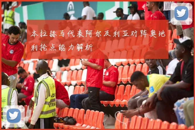 本拉赫马代表阿尔及利亚对阵奥地利抢点能力解析