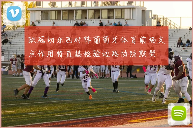 欧冠切尔西对阵葡萄牙体育前场支点作用将直接检验边路协防默契