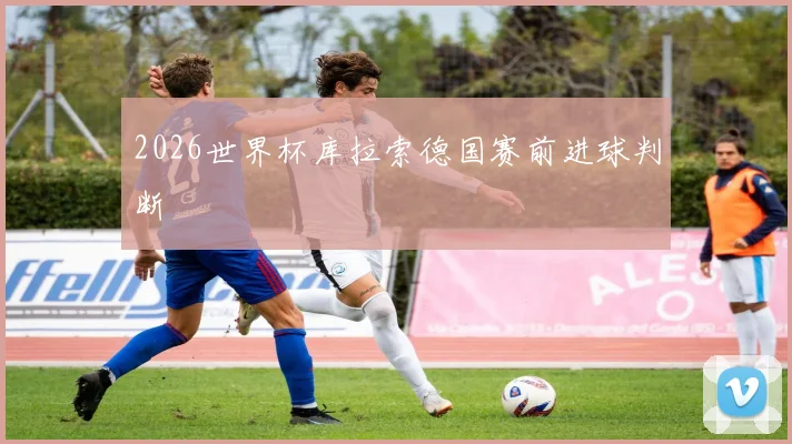 2026世界杯库拉索德国赛前进球判断