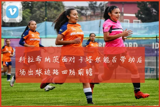 科拉希纳茨面对卡塔尔能否带动后场出球边路回防前瞻