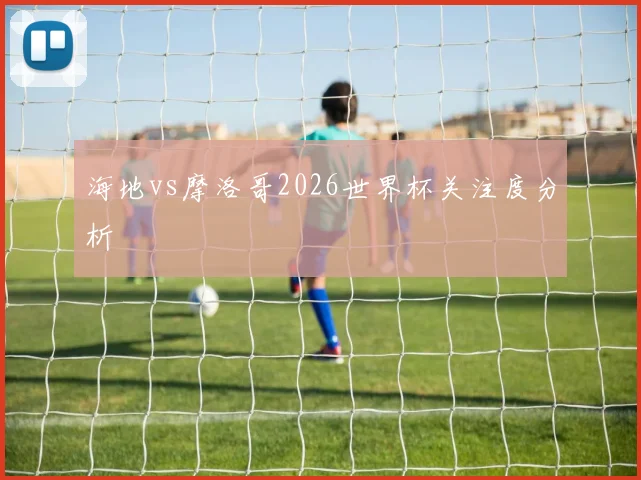 海地vs摩洛哥2026世界杯关注度分析