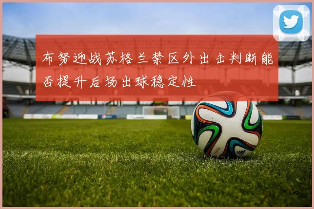 布努迎战苏格兰禁区外出击判断能否提升后场出球稳定性