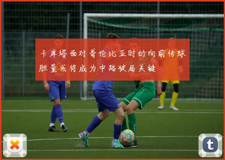 卡库塔面对哥伦比亚时的向前传球胆量或将成为中路破局关键