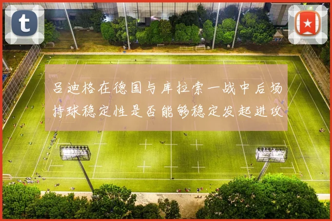 吕迪格在德国与库拉索一战中后场持球稳定性是否能够稳定发起进攻