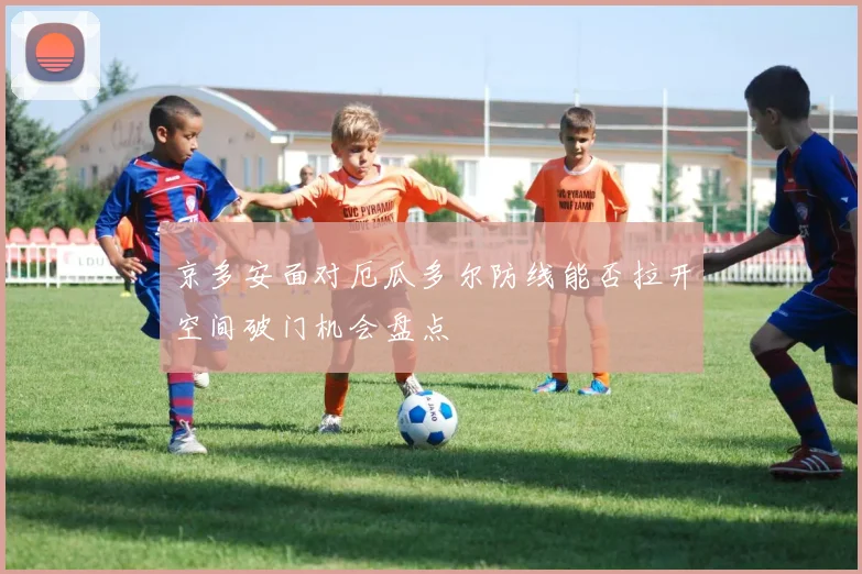 京多安面对厄瓜多尔防线能否拉开空间破门机会盘点