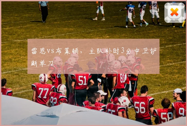 雷恩vs布莱顿，主队补时3分中卫铲断单刀