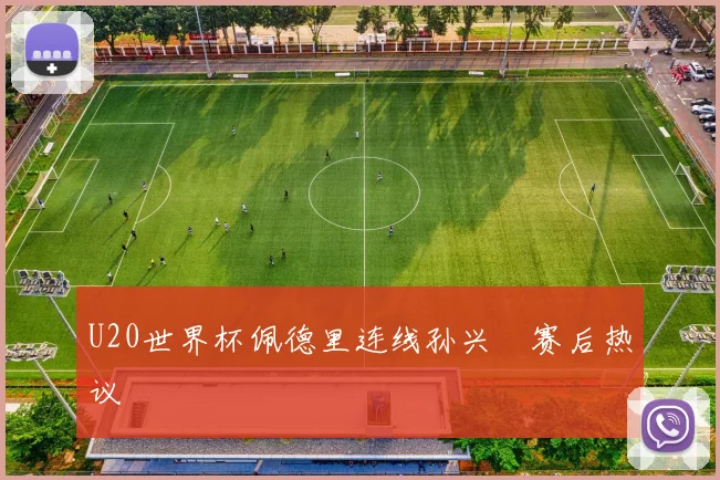 U20世界杯佩德里连线孙兴慜赛后热议