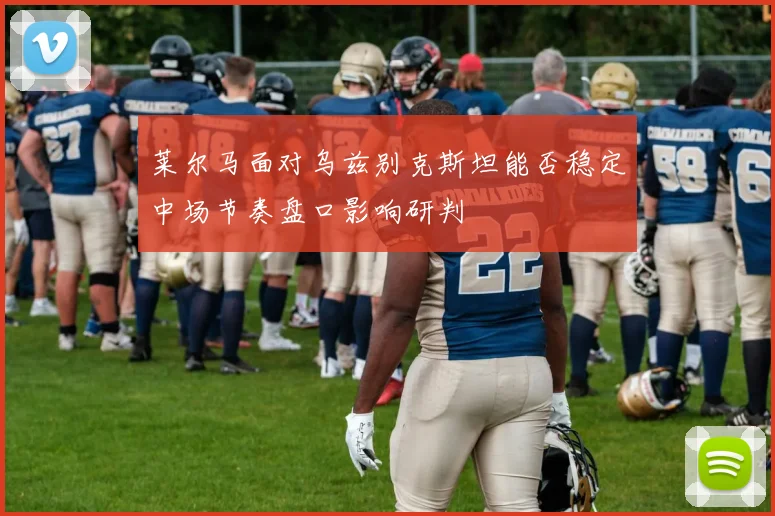 莱尔马面对乌兹别克斯坦能否稳定中场节奏盘口影响研判
