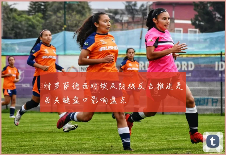 特罗萨德面对埃及防线反击推进是否关键盘口影响盘点