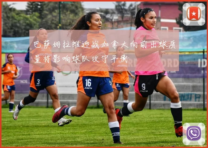 巴萨姆拉维迎战加拿大向前出球质量将影响球队攻守平衡
